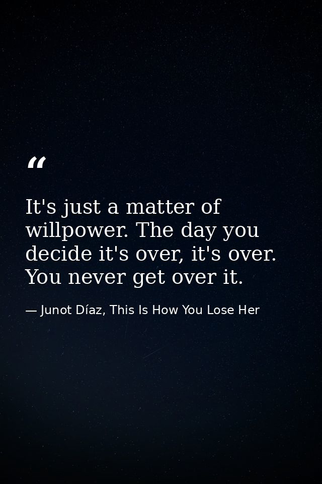 It's just a matter of willpower. The day you decide it's over, it's over. You never get over it. — Junot Díaz, This Is How You Lose Her