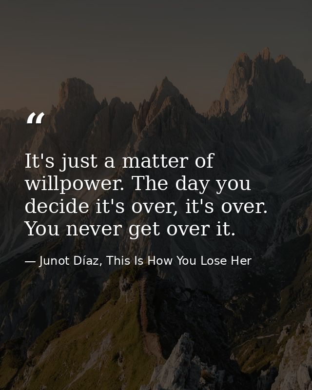 It's just a matter of willpower. The day you decide it's over, it's over. You never get over it. — Junot Díaz, This Is How You Lose Her