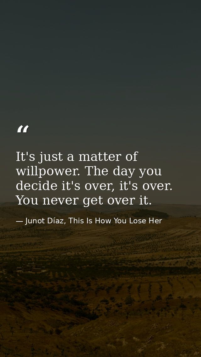 It's just a matter of willpower. The day you decide it's over, it's over. You never get over it. — Junot Díaz, This Is How You Lose Her