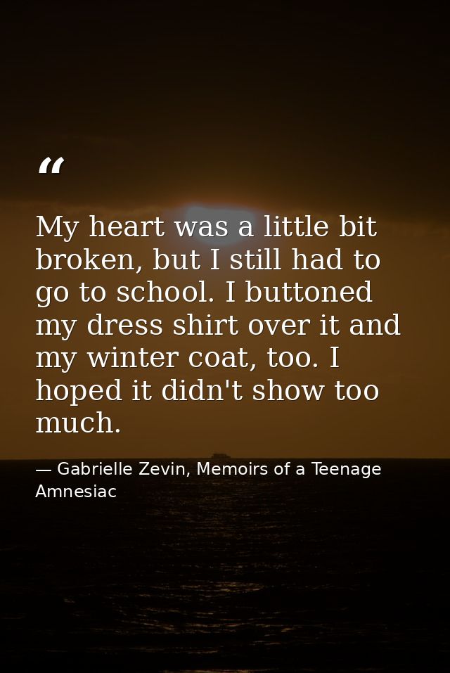 My heart was a little bit broken, but I still had to go to school. I buttoned my dress shirt over it and my winter coat, — Gabrielle Zevin, Memoirs of a Teenage Amnesiac