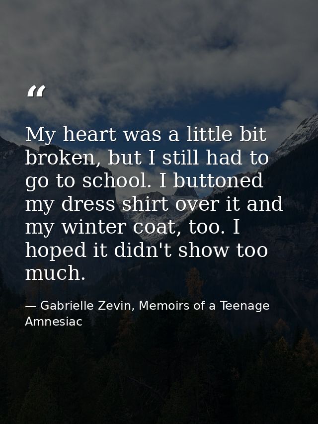 My heart was a little bit broken, but I still had to go to school. I buttoned my dress shirt over it and my winter coat, — Gabrielle Zevin, Memoirs of a Teenage Amnesiac
