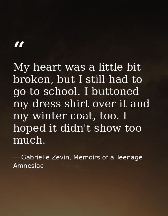 My heart was a little bit broken, but I still had to go to school. I buttoned my dress shirt over it and my winter coat, — Gabrielle Zevin, Memoirs of a Teenage Amnesiac