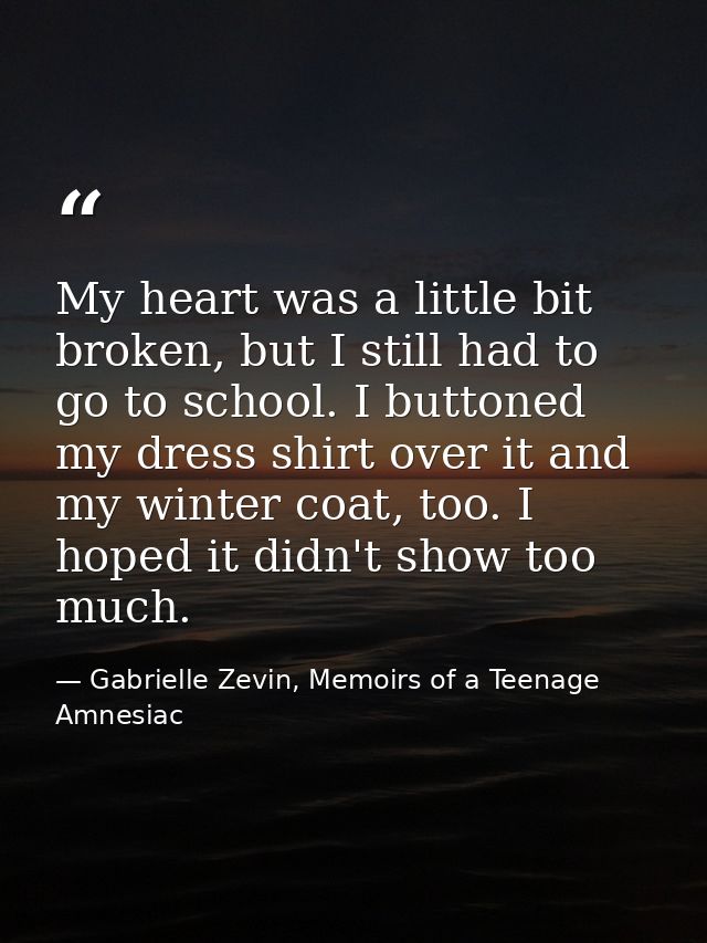 My heart was a little bit broken, but I still had to go to school. I buttoned my dress shirt over it and my winter coat, — Gabrielle Zevin, Memoirs of a Teenage Amnesiac