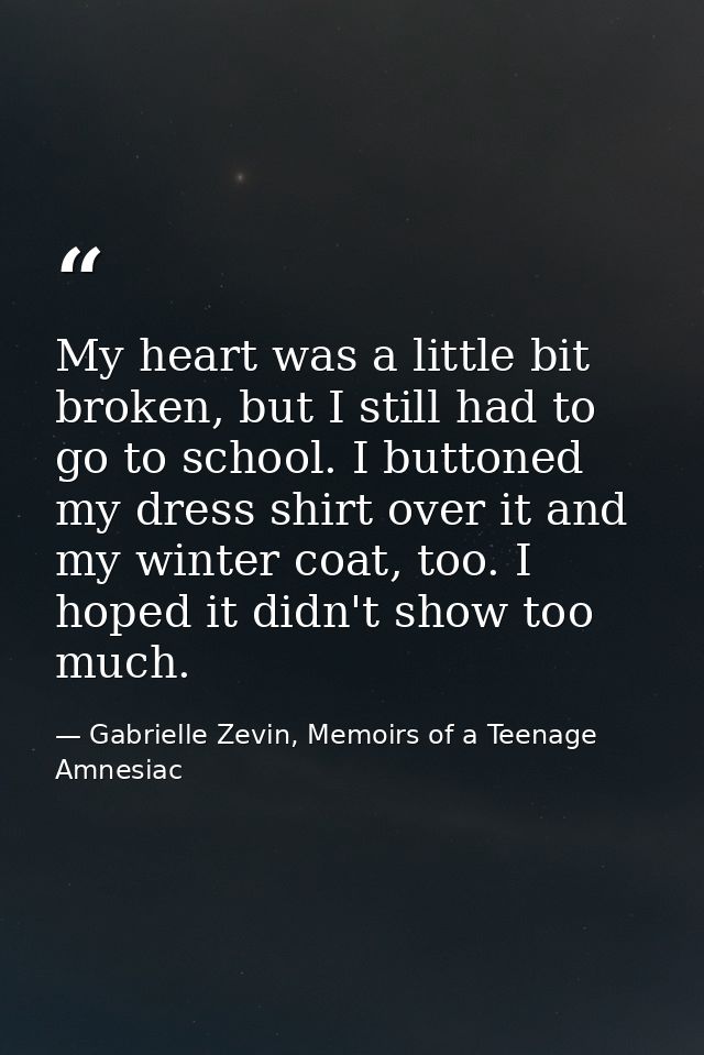 My heart was a little bit broken, but I still had to go to school. I buttoned my dress shirt over it and my winter coat, — Gabrielle Zevin, Memoirs of a Teenage Amnesiac