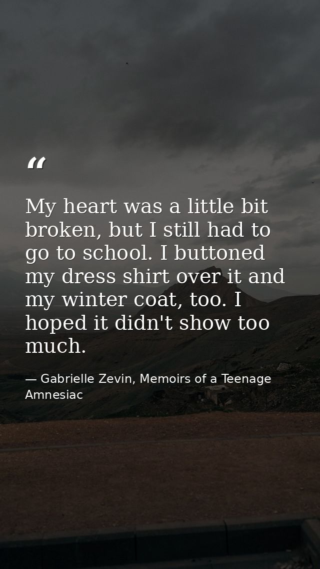 My heart was a little bit broken, but I still had to go to school. I buttoned my dress shirt over it and my winter coat, — Gabrielle Zevin, Memoirs of a Teenage Amnesiac