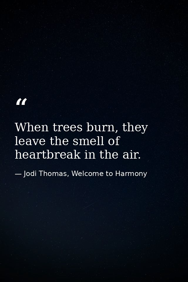 When trees burn, they leave the smell of heartbreak in the air. — Jodi Thomas, Welcome to Harmony