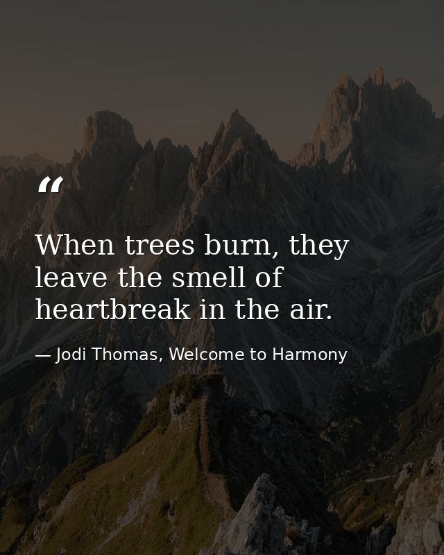 When trees burn, they leave the smell of heartbreak in the air. — Jodi Thomas, Welcome to Harmony