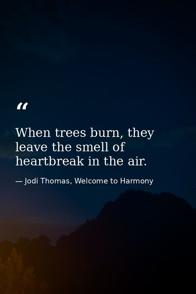 When trees burn, they leave the smell of heartbreak in the air. — Jodi Thomas, Welcome to Harmony