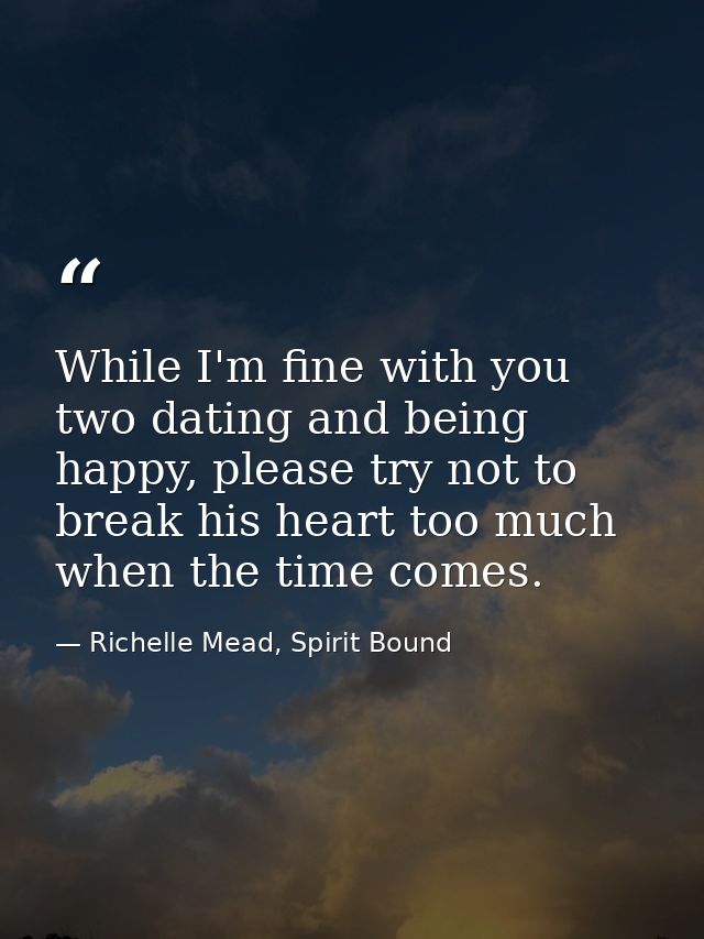 While I'm fine with you two dating and being happy, please try not to break his heart too much when the time comes. — Richelle Mead, Spirit Bound