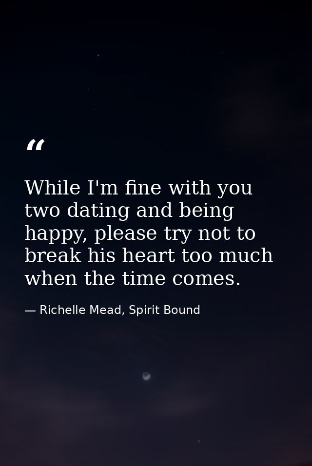While I'm fine with you two dating and being happy, please try not to break his heart too much when the time comes. — Richelle Mead, Spirit Bound