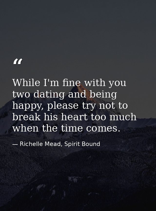 While I'm fine with you two dating and being happy, please try not to break his heart too much when the time comes. — Richelle Mead, Spirit Bound