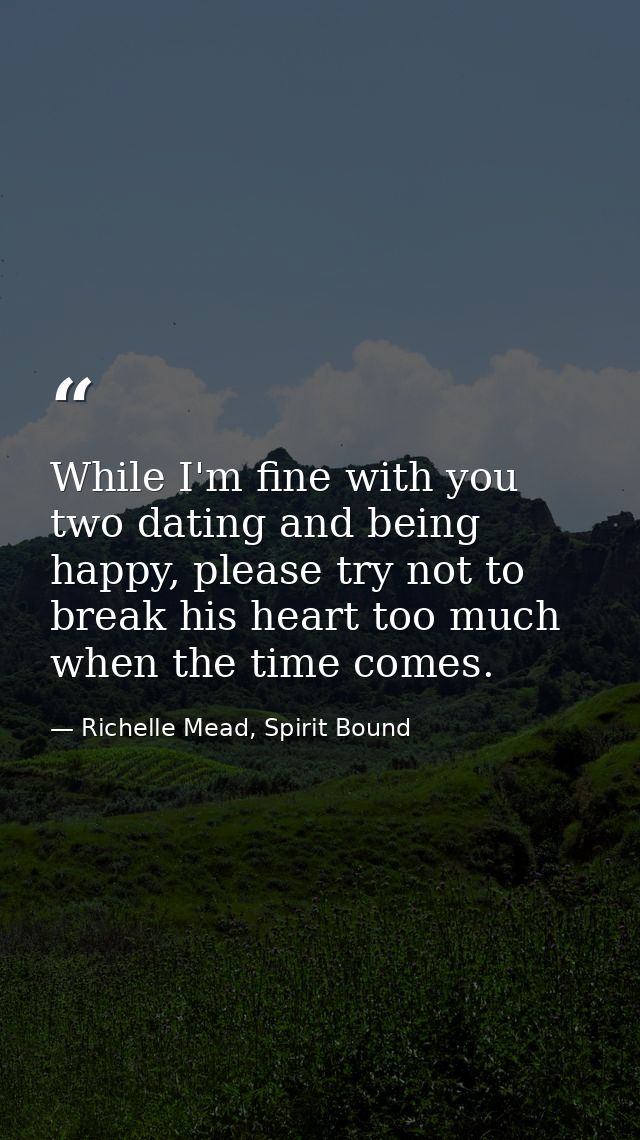While I'm fine with you two dating and being happy, please try not to break his heart too much when the time comes. — Richelle Mead, Spirit Bound