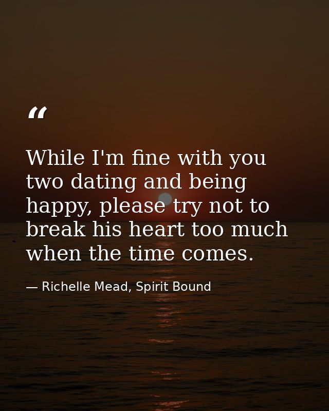 While I'm fine with you two dating and being happy, please try not to break his heart too much when the time comes. — Richelle Mead, Spirit Bound