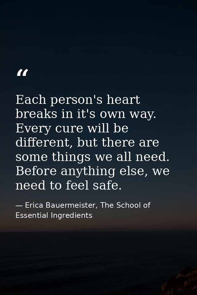 Each person's heart breaks in it's own way. Every cure will be different, but there are some things we all need. Before  — Erica Bauermeister, The School of Essential Ingredients