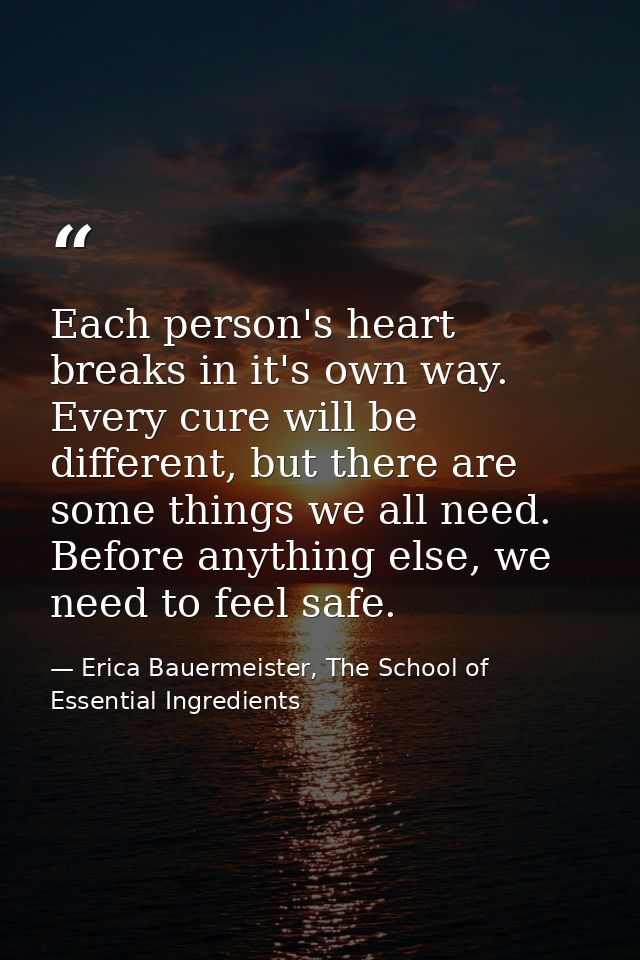 Each person's heart breaks in it's own way. Every cure will be different, but there are some things we all need. Before  — Erica Bauermeister, The School of Essential Ingredients
