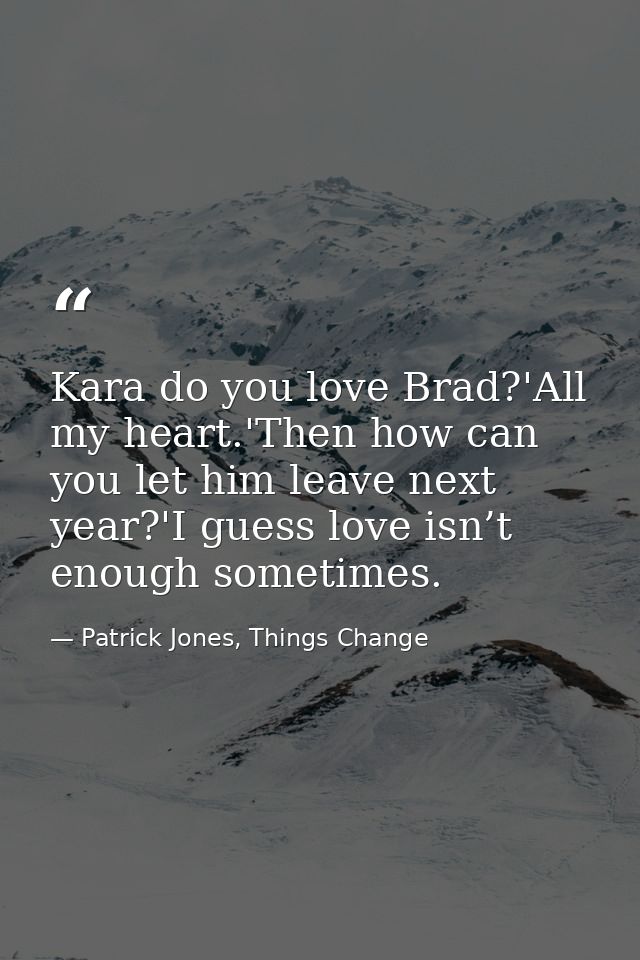 Kara do you love Brad?'All my heart.'Then how can you let him leave next year?'I guess love isn’t enough sometimes. — Patrick Jones, Things Change