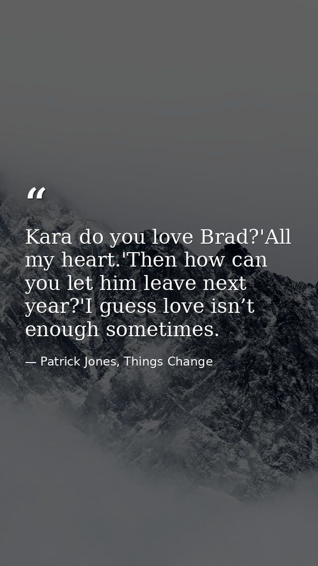 Kara do you love Brad?'All my heart.'Then how can you let him leave next year?'I guess love isn’t enough sometimes. — Patrick Jones, Things Change