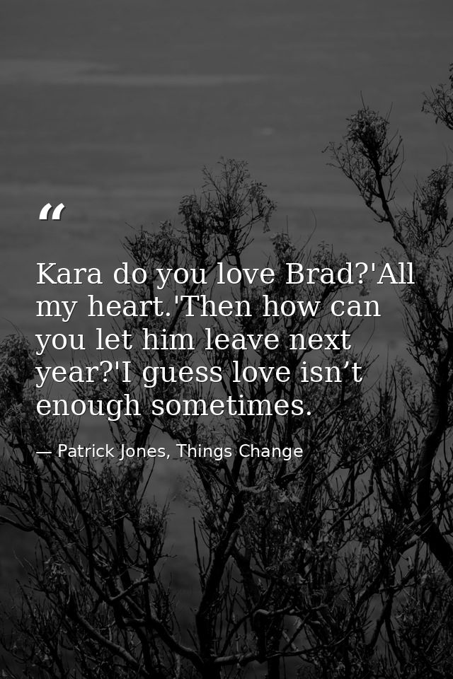 Kara do you love Brad?'All my heart.'Then how can you let him leave next year?'I guess love isn’t enough sometimes. — Patrick Jones, Things Change