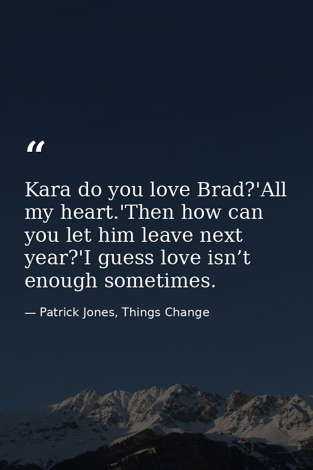 Kara do you love Brad?'All my heart.'Then how can you let him leave next year?'I guess love isn’t enough sometimes. — Patrick Jones, Things Change