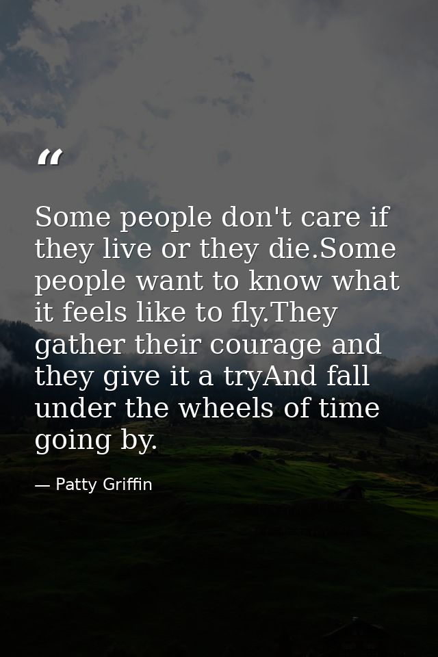 Some people don't care if they live or they die.Some people want to know what it feels like to fly.They gather their cou — Patty Griffin