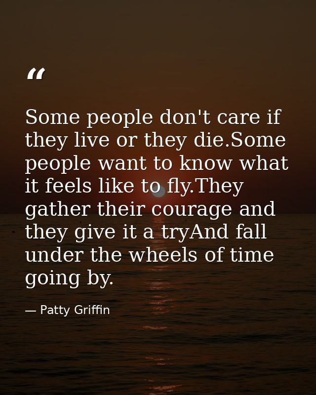 Some people don't care if they live or they die.Some people want to know what it feels like to fly.They gather their cou — Patty Griffin