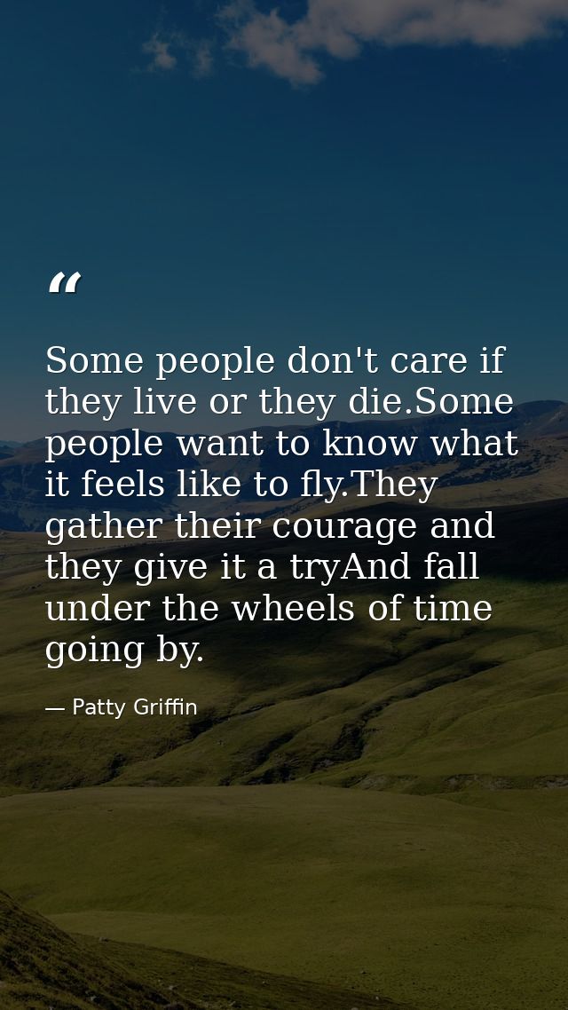 Some people don't care if they live or they die.Some people want to know what it feels like to fly.They gather their cou — Patty Griffin