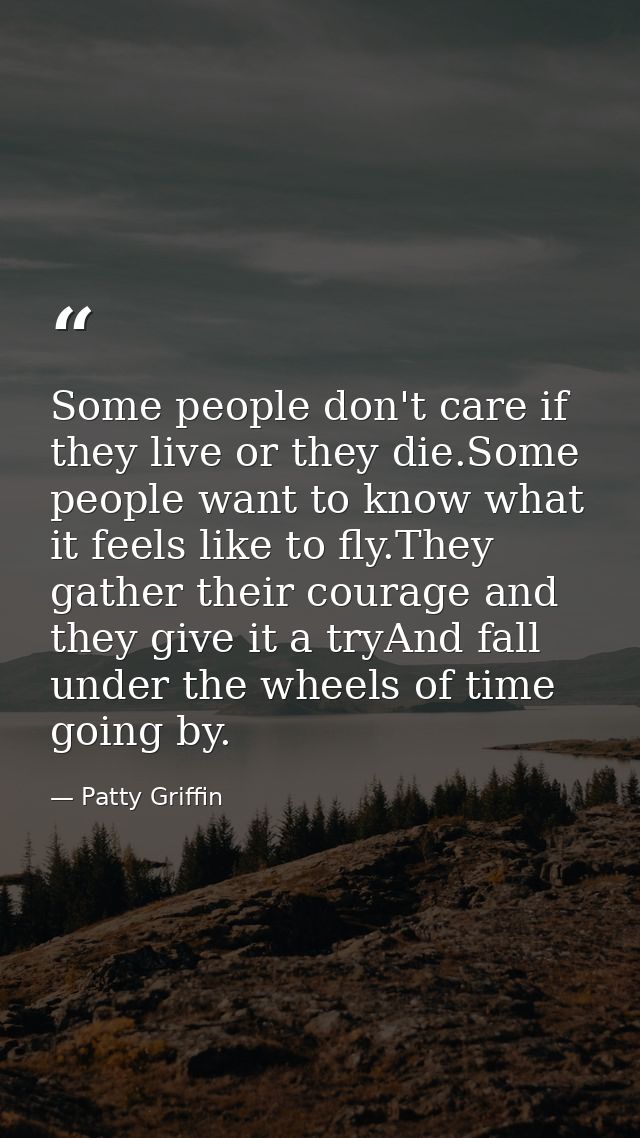 Some people don't care if they live or they die.Some people want to know what it feels like to fly.They gather their cou — Patty Griffin