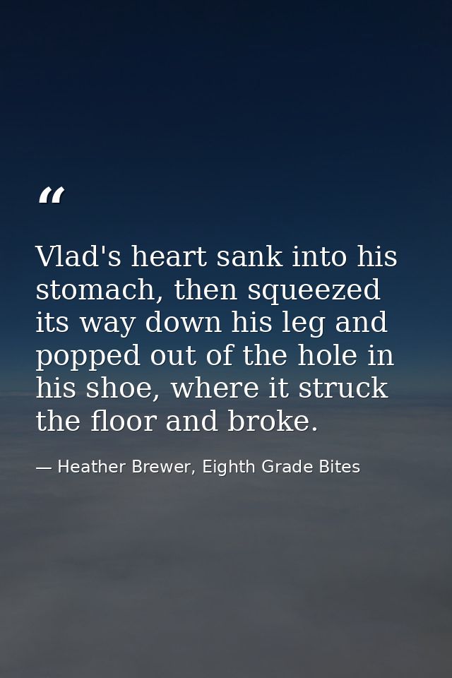 Vlad's heart sank into his stomach, then squeezed its way down his leg and popped out of the hole in his shoe, where it  — Heather Brewer, Eighth Grade Bites