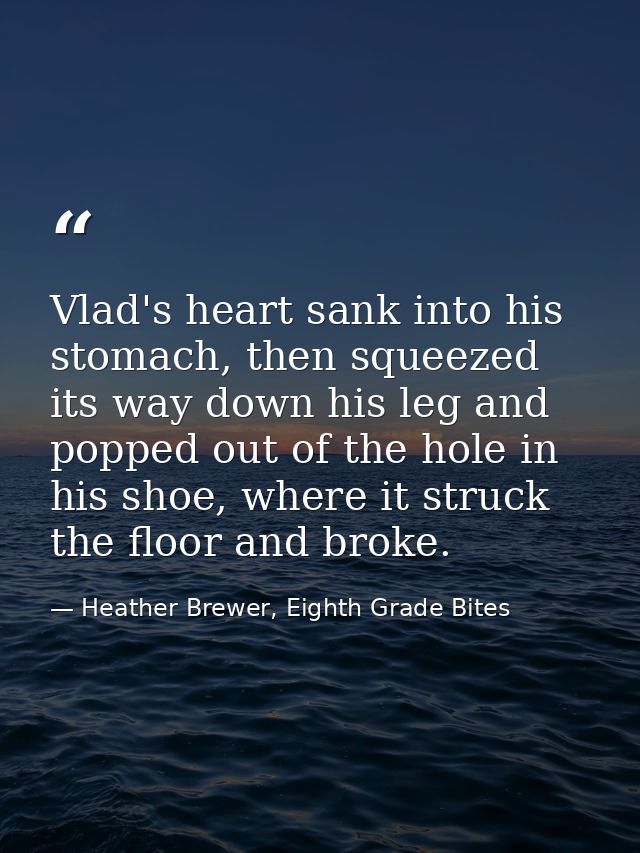 Vlad's heart sank into his stomach, then squeezed its way down his leg and popped out of the hole in his shoe, where it  — Heather Brewer, Eighth Grade Bites