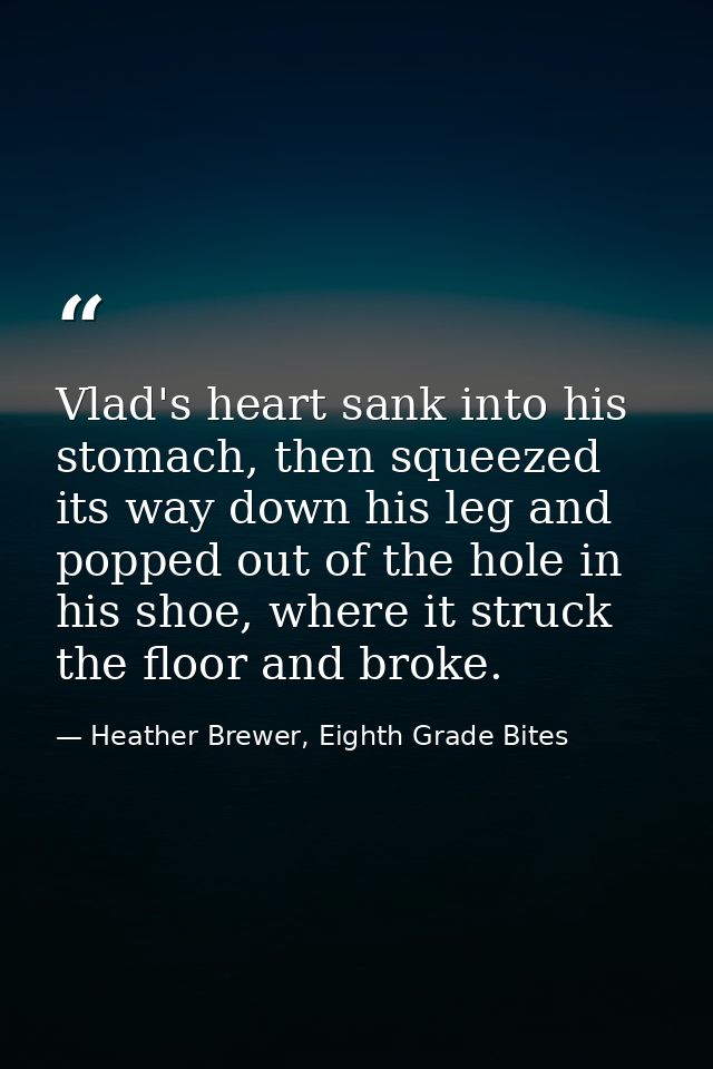 Vlad's heart sank into his stomach, then squeezed its way down his leg and popped out of the hole in his shoe, where it  — Heather Brewer, Eighth Grade Bites