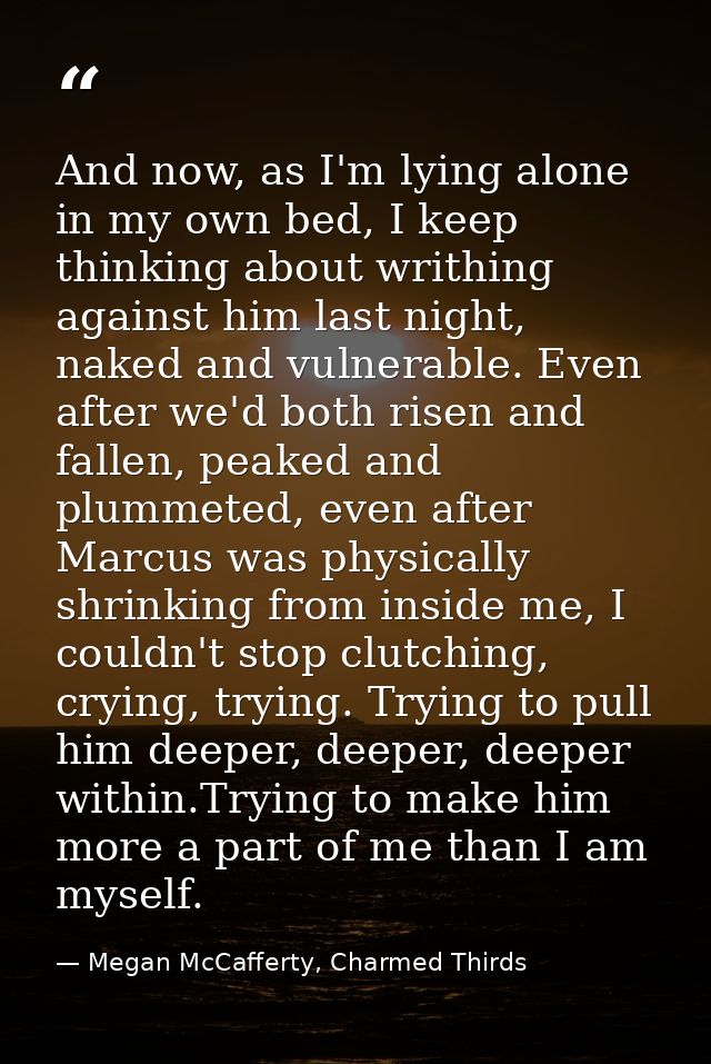 And now, as I'm lying alone in my own bed, I keep thinking about writhing against him last night, naked and vulnerable.  — Megan McCafferty, Charmed Thirds