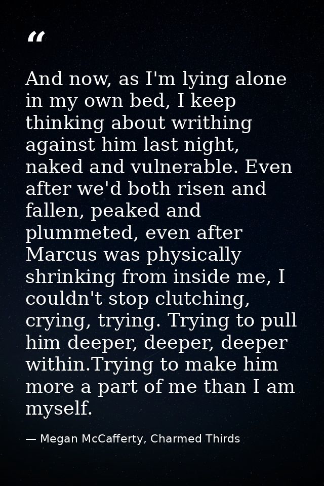 And now, as I'm lying alone in my own bed, I keep thinking about writhing against him last night, naked and vulnerable.  — Megan McCafferty, Charmed Thirds