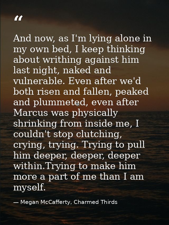 And now, as I'm lying alone in my own bed, I keep thinking about writhing against him last night, naked and vulnerable.  — Megan McCafferty, Charmed Thirds