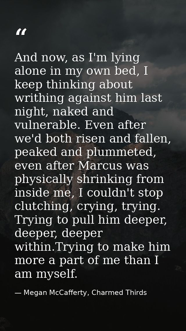And now, as I'm lying alone in my own bed, I keep thinking about writhing against him last night, naked and vulnerable.  — Megan McCafferty, Charmed Thirds