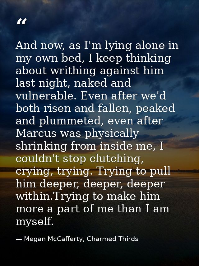 And now, as I'm lying alone in my own bed, I keep thinking about writhing against him last night, naked and vulnerable.  — Megan McCafferty, Charmed Thirds