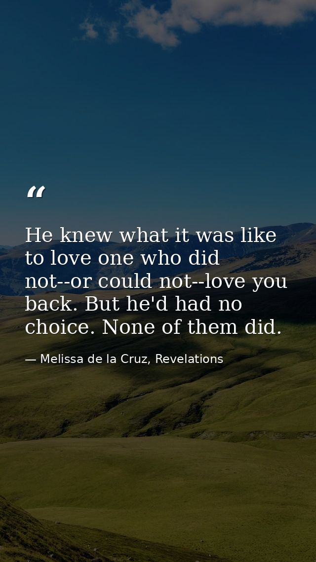 He knew what it was like to love one who did not--or could not--love you back. But he'd had no choice. None of them did. — Melissa de la Cruz, Revelations