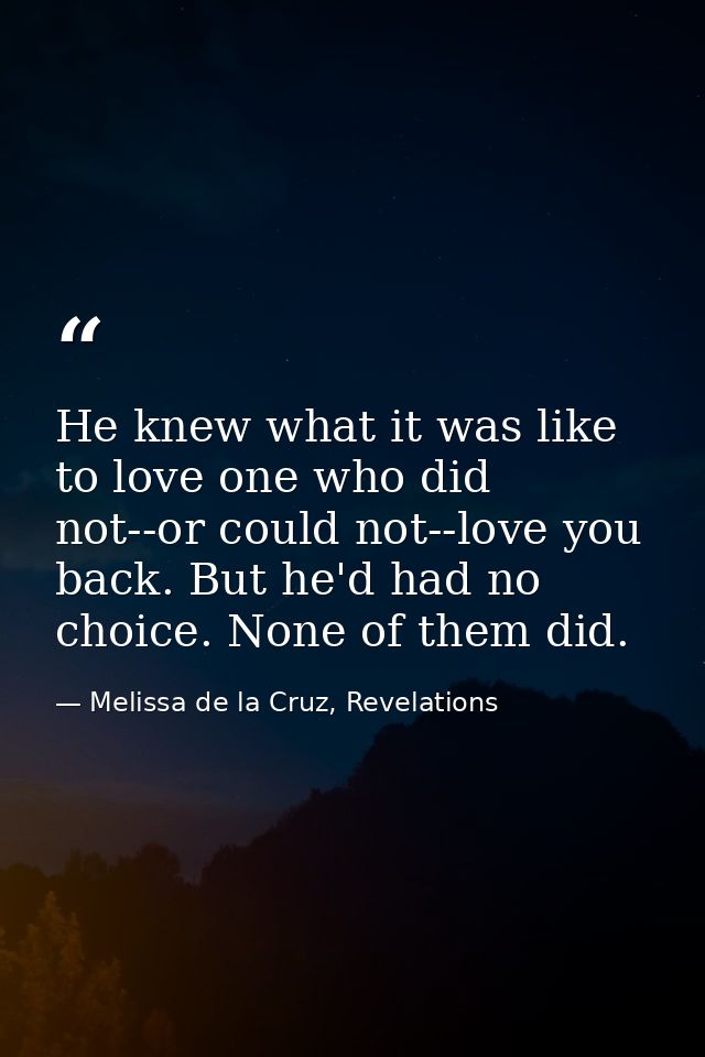 He knew what it was like to love one who did not--or could not--love you back. But he'd had no choice. None of them did. — Melissa de la Cruz, Revelations