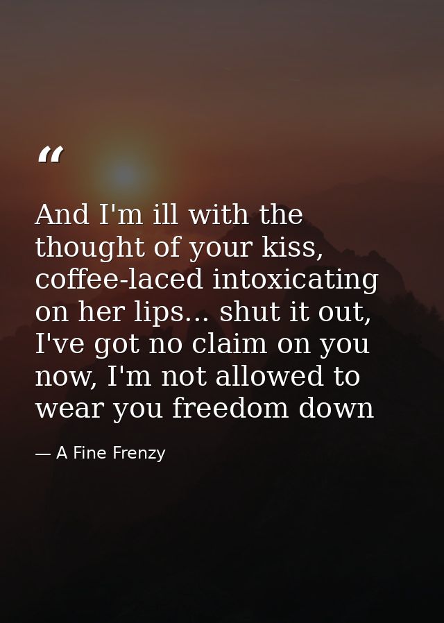 And I'm ill with the thought of your kiss, coffee-laced intoxicating on her lips... shut it out, I've got no claim on yo — A Fine Frenzy