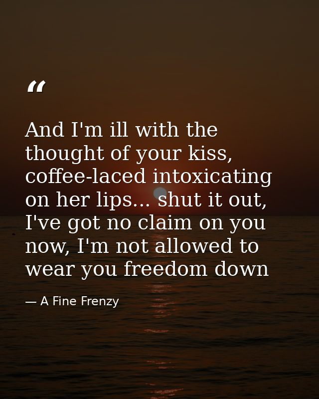 And I'm ill with the thought of your kiss, coffee-laced intoxicating on her lips... shut it out, I've got no claim on yo — A Fine Frenzy