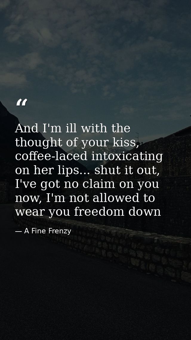 And I'm ill with the thought of your kiss, coffee-laced intoxicating on her lips... shut it out, I've got no claim on yo — A Fine Frenzy