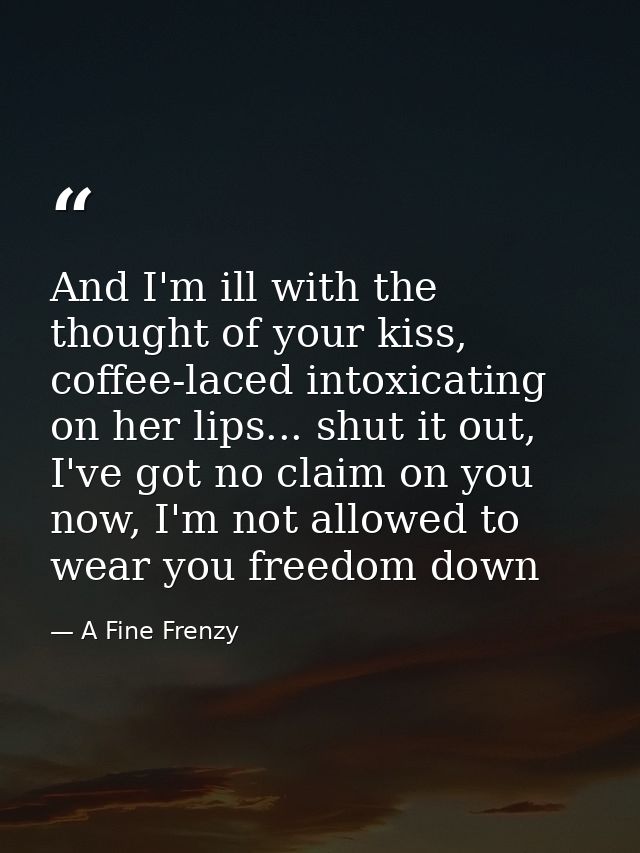 And I'm ill with the thought of your kiss, coffee-laced intoxicating on her lips... shut it out, I've got no claim on yo — A Fine Frenzy