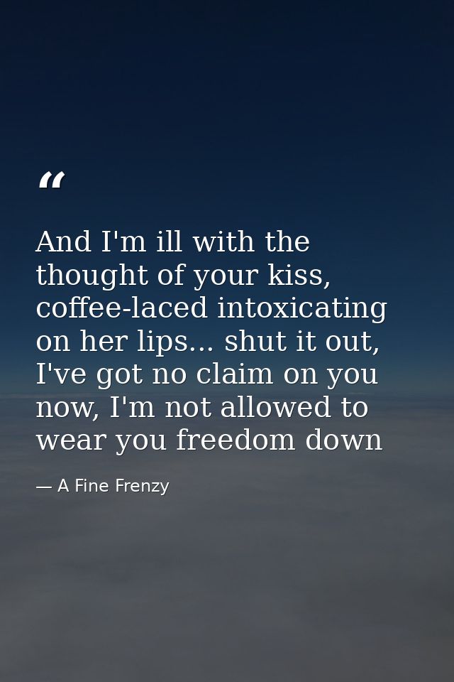 And I'm ill with the thought of your kiss, coffee-laced intoxicating on her lips... shut it out, I've got no claim on yo — A Fine Frenzy