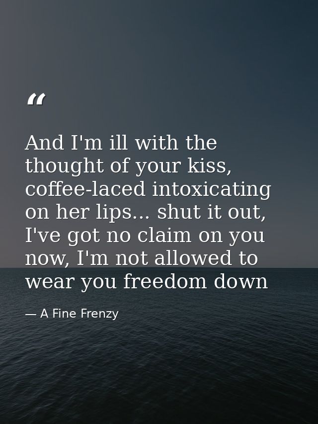 And I'm ill with the thought of your kiss, coffee-laced intoxicating on her lips... shut it out, I've got no claim on yo — A Fine Frenzy