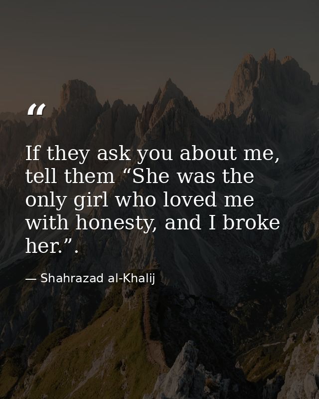 If they ask you about me, tell them “She was the only girl who loved me with honesty, and I broke her.”. — Shahrazad al-Khalij