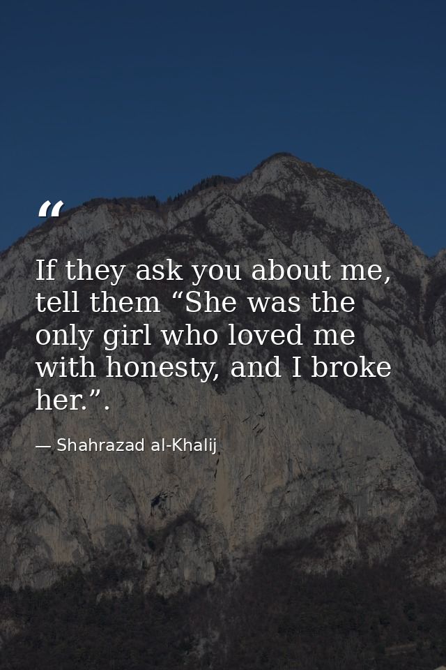 If they ask you about me, tell them “She was the only girl who loved me with honesty, and I broke her.”. — Shahrazad al-Khalij