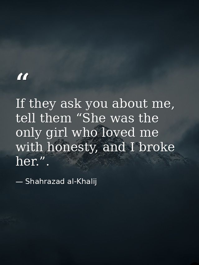 If they ask you about me, tell them “She was the only girl who loved me with honesty, and I broke her.”. — Shahrazad al-Khalij