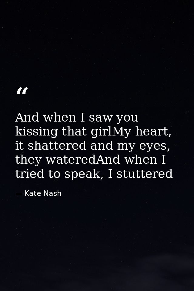 And when I saw you kissing that girlMy heart, it shattered and my eyes, they wateredAnd when I tried to speak, I stutter — Kate Nash