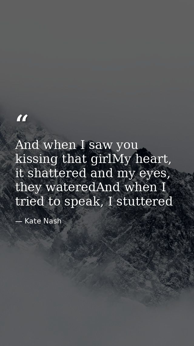 And when I saw you kissing that girlMy heart, it shattered and my eyes, they wateredAnd when I tried to speak, I stutter — Kate Nash