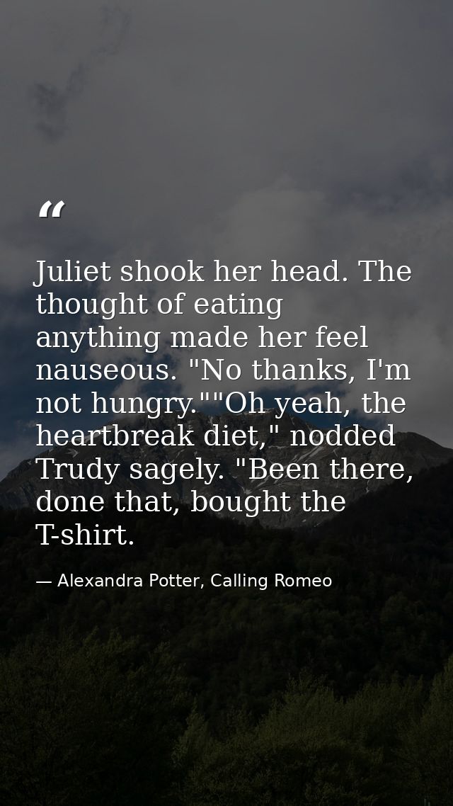 Juliet shook her head. The thought of eating anything made her feel nauseous. "No thanks, I'm not hungry.""Oh yeah, the  — Alexandra Potter, Calling Romeo