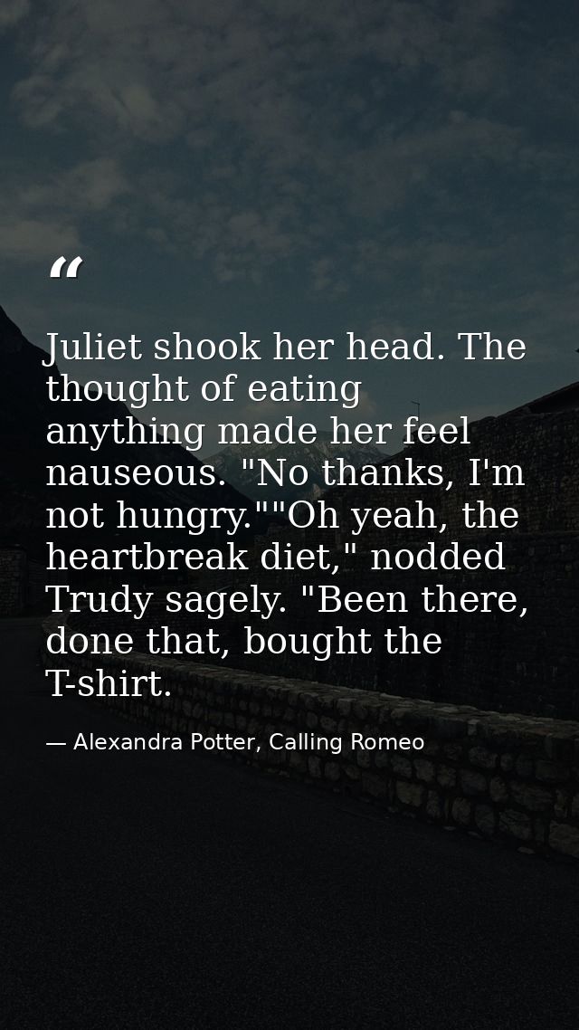 Juliet shook her head. The thought of eating anything made her feel nauseous. "No thanks, I'm not hungry.""Oh yeah, the  — Alexandra Potter, Calling Romeo